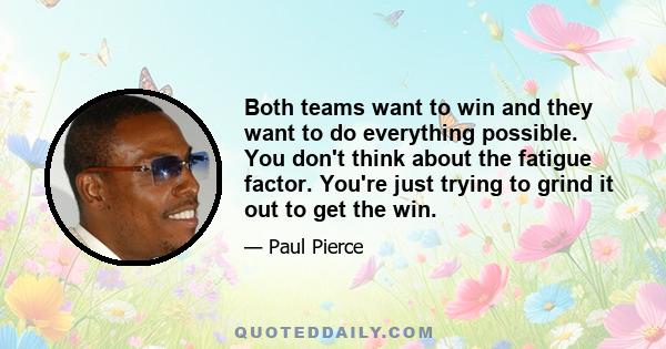 Both teams want to win and they want to do everything possible. You don't think about the fatigue factor. You're just trying to grind it out to get the win.