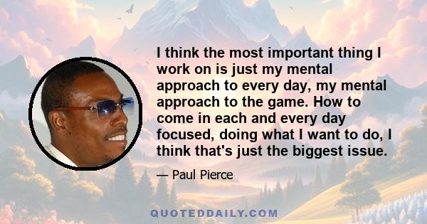 I think the most important thing I work on is just my mental approach to every day, my mental approach to the game. How to come in each and every day focused, doing what I want to do, I think that's just the biggest