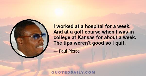 I worked at a hospital for a week. And at a golf course when I was in college at Kansas for about a week. The tips weren't good so I quit.