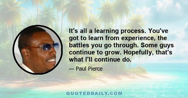 It's all a learning process. You've got to learn from experience, the battles you go through. Some guys continue to grow. Hopefully, that's what I'll continue do.