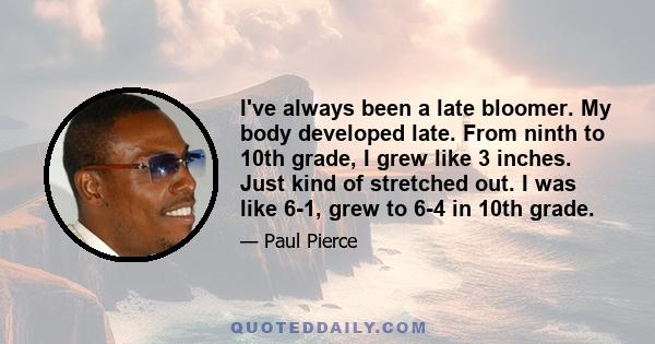 I've always been a late bloomer. My body developed late. From ninth to 10th grade, I grew like 3 inches. Just kind of stretched out. I was like 6-1, grew to 6-4 in 10th grade.