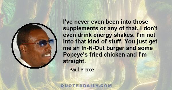 I've never even been into those supplements or any of that. I don't even drink energy shakes. I'm not into that kind of stuff. You just get me an In-N-Out burger and some Popeye's fried chicken and I'm straight.