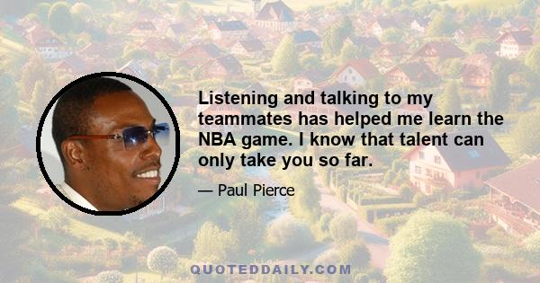 Listening and talking to my teammates has helped me learn the NBA game. I know that talent can only take you so far.