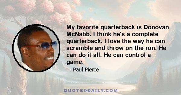 My favorite quarterback is Donovan McNabb. I think he's a complete quarterback. I love the way he can scramble and throw on the run. He can do it all. He can control a game.