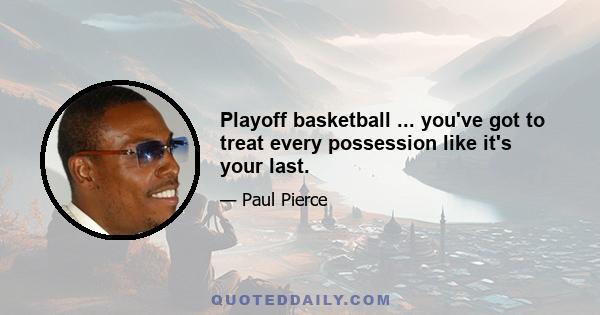 Playoff basketball ... you've got to treat every possession like it's your last.