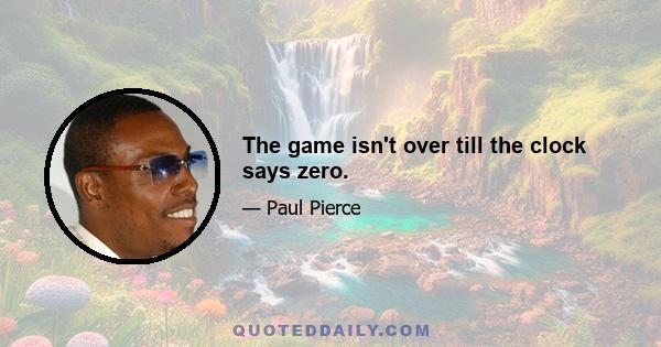 The game isn't over till the clock says zero.