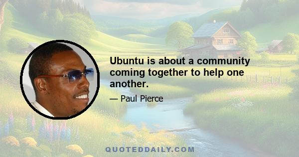 Ubuntu is about a community coming together to help one another.