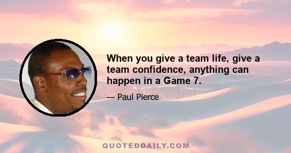 When you give a team life, give a team confidence, anything can happen in a Game 7.