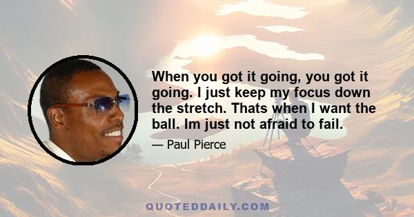 When you got it going, you got it going. I just keep my focus down the stretch. Thats when I want the ball. Im just not afraid to fail.