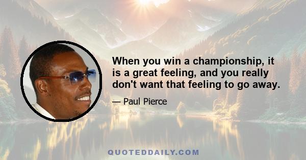 When you win a championship, it is a great feeling, and you really don't want that feeling to go away.