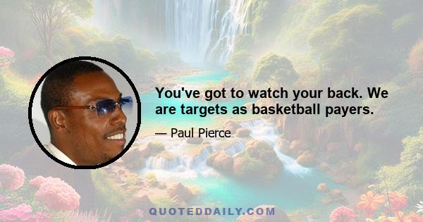 You've got to watch your back. We are targets as basketball payers.