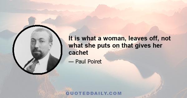 It is what a woman, leaves off, not what she puts on that gives her cachet