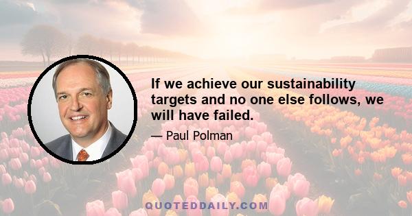 If we achieve our sustainability targets and no one else follows, we will have failed.