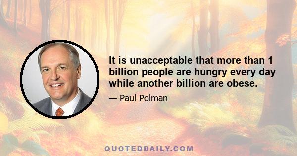 It is unacceptable that more than 1 billion people are hungry every day while another billion are obese.