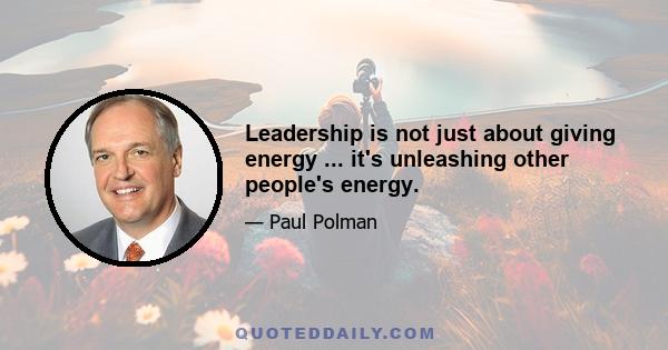 Leadership is not just about giving energy ... it's unleashing other people's energy.