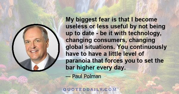 My biggest fear is that I become useless or less useful by not being up to date - be it with technology, changing consumers, changing global situations. You continuously have to have a little level of paranoia that