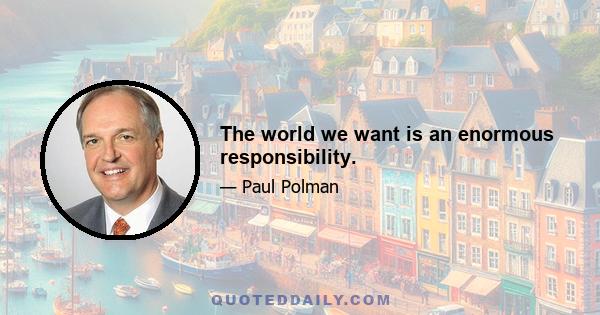 The world we want is an enormous responsibility.