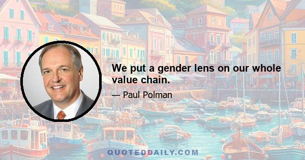 We put a gender lens on our whole value chain.