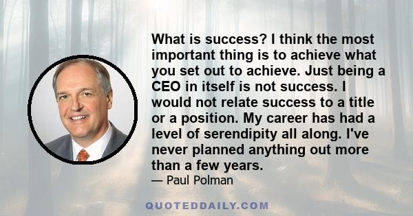 What is success? I think the most important thing is to achieve what you set out to achieve. Just being a CEO in itself is not success. I would not relate success to a title or a position. My career has had a level of