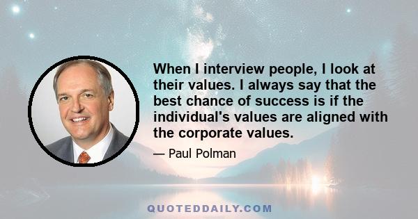 When I interview people, I look at their values. I always say that the best chance of success is if the individual's values are aligned with the corporate values.