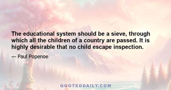 The educational system should be a sieve, through which all the children of a country are passed. It is highly desirable that no child escape inspection.