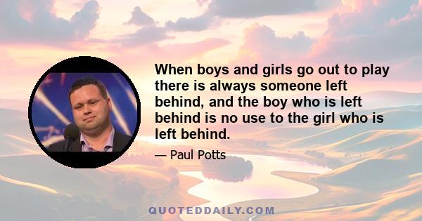 When boys and girls go out to play there is always someone left behind, and the boy who is left behind is no use to the girl who is left behind.