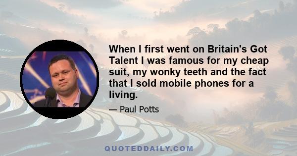 When I first went on Britain's Got Talent I was famous for my cheap suit, my wonky teeth and the fact that I sold mobile phones for a living.