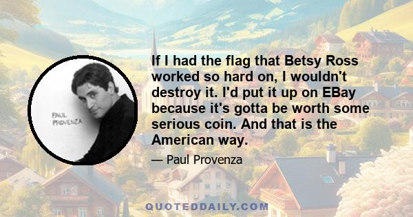 If I had the flag that Betsy Ross worked so hard on, I wouldn't destroy it. I'd put it up on EBay because it's gotta be worth some serious coin. And that is the American way.