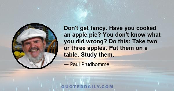 Don't get fancy. Have you cooked an apple pie? You don't know what you did wrong? Do this: Take two or three apples. Put them on a table. Study them.