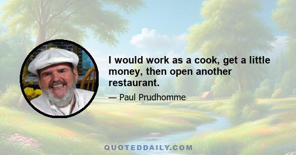 I would work as a cook, get a little money, then open another restaurant.