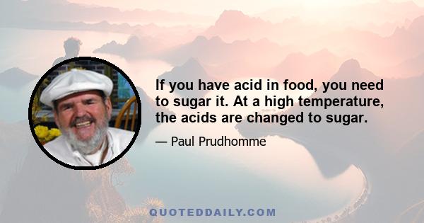 If you have acid in food, you need to sugar it. At a high temperature, the acids are changed to sugar.