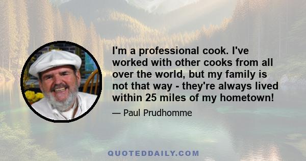 I'm a professional cook. I've worked with other cooks from all over the world, but my family is not that way - they're always lived within 25 miles of my hometown!