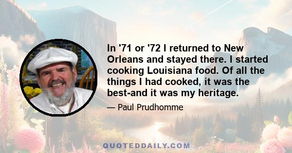 In '71 or '72 I returned to New Orleans and stayed there. I started cooking Louisiana food. Of all the things I had cooked, it was the best-and it was my heritage.