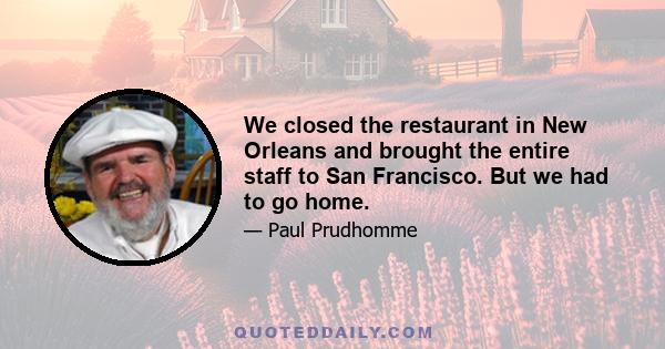 We closed the restaurant in New Orleans and brought the entire staff to San Francisco. But we had to go home.