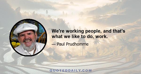 We're working people, and that's what we like to do, work.