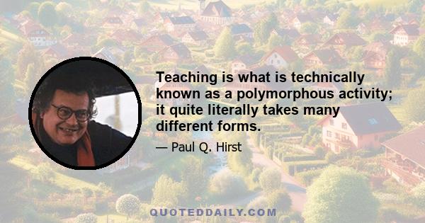 Teaching is what is technically known as a polymorphous activity; it quite literally takes many different forms.