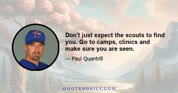 Don't just expect the scouts to find you. Go to camps, clinics and make sure you are seen.