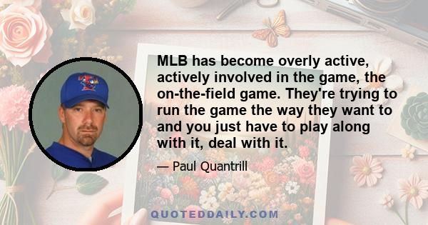 MLB has become overly active, actively involved in the game, the on-the-field game. They're trying to run the game the way they want to and you just have to play along with it, deal with it.