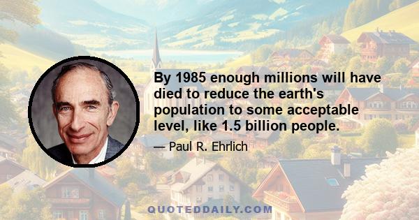 By 1985 enough millions will have died to reduce the earth's population to some acceptable level, like 1.5 billion people.