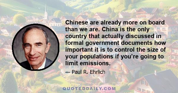 Chinese are already more on board than we are. China is the only country that actually discussed in formal government documents how important it is to control the size of your populations if you’re going to limit