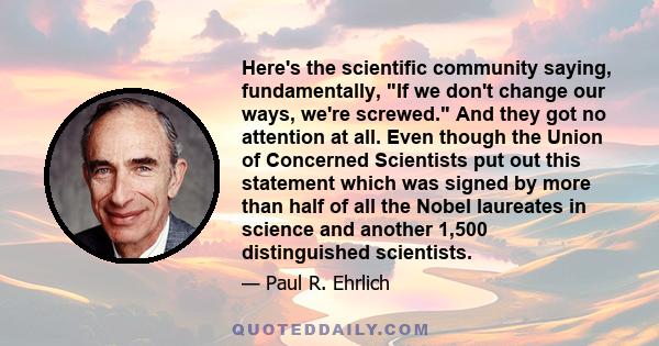 Here's the scientific community saying, fundamentally, If we don't change our ways, we're screwed. And they got no attention at all. Even though the Union of Concerned Scientists put out this statement which was signed