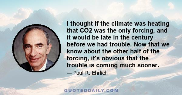 I thought if the climate was heating that CO2 was the only forcing, and it would be late in the century before we had trouble. Now that we know about the other half of the forcing, it's obvious that the trouble is