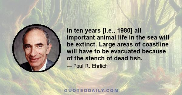 In ten years [i.e., 1980] all important animal life in the sea will be extinct. Large areas of coastline will have to be evacuated because of the stench of dead fish.