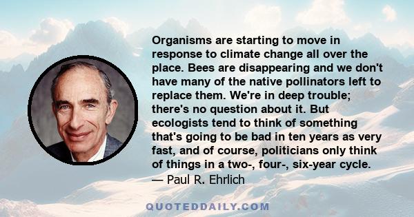 Organisms are starting to move in response to climate change all over the place. Bees are disappearing and we don't have many of the native pollinators left to replace them. We're in deep trouble; there's no question