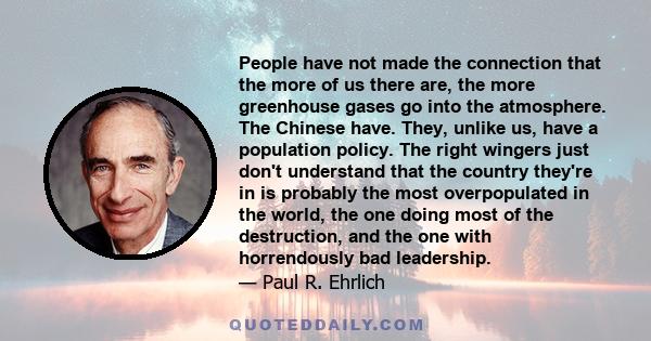 People have not made the connection that the more of us there are, the more greenhouse gases go into the atmosphere. The Chinese have. They, unlike us, have a population policy. The right wingers just don't understand