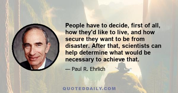 People have to decide, first of all, how they'd like to live, and how secure they want to be from disaster. After that, scientists can help determine what would be necessary to achieve that.