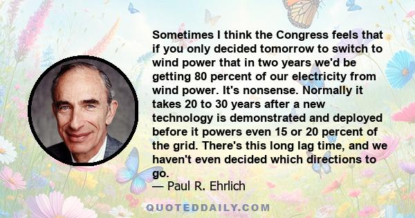 Sometimes I think the Congress feels that if you only decided tomorrow to switch to wind power that in two years we'd be getting 80 percent of our electricity from wind power. It's nonsense. Normally it takes 20 to 30