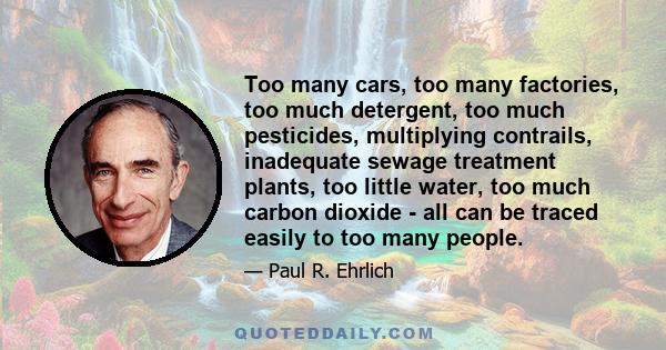 Too many cars, too many factories, too much detergent, too much pesticides, multiplying contrails, inadequate sewage treatment plants, too little water, too much carbon dioxide - all can be traced easily to too many