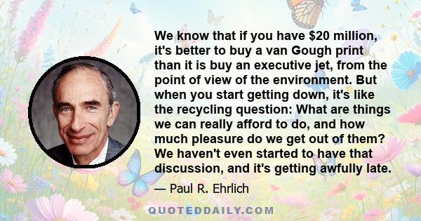 We know that if you have $20 million, it's better to buy a van Gough print than it is buy an executive jet, from the point of view of the environment. But when you start getting down, it's like the recycling question: