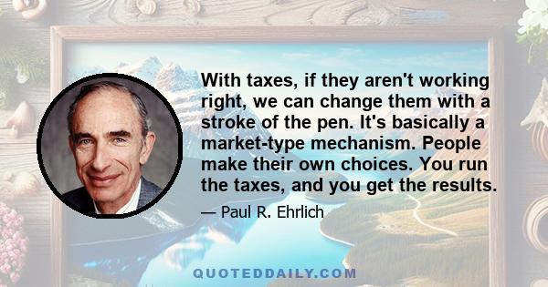 With taxes, if they aren't working right, we can change them with a stroke of the pen. It's basically a market-type mechanism. People make their own choices. You run the taxes, and you get the results.